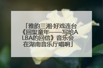 雅韵三湘·好戏连台《回望童年——写给ALBA的回信》音乐会在湖南音乐厅唱响