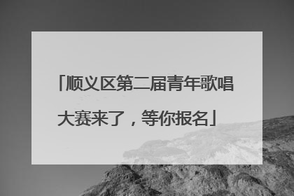 顺义区第二届青年歌唱大赛来了，等你报名