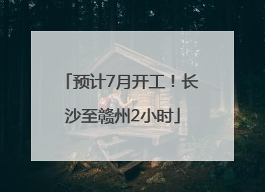 预计7月开工！长沙至赣州2小时