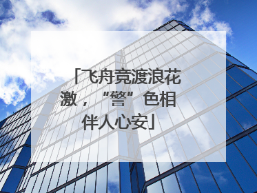 飞舟竞渡浪花激，“警”色相伴人心安