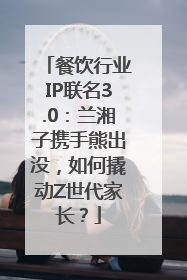 餐饮行业IP联名3.0：兰湘子携手熊出没，如何撬动Z世代家长？