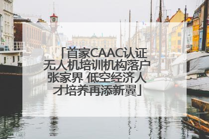 首家CAAC认证无人机培训机构落户张家界 低空经济人才培养再添新翼