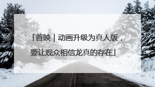 首映｜动画升级为真人版，要让观众相信龙真的存在