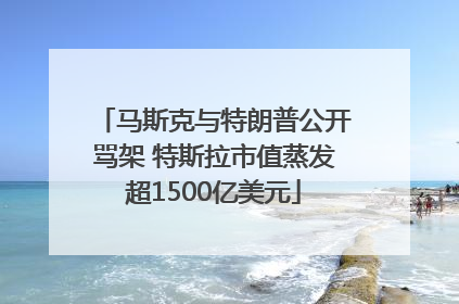 马斯克与特朗普公开骂架 特斯拉市值蒸发超1500亿美元