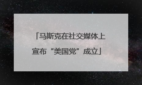 马斯克在社交媒体上宣布“美国党”成立
