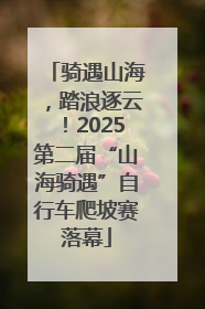 骑遇山海，踏浪逐云！2025第二届“山海骑遇”自行车爬坡赛落幕