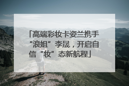 高端彩妆卡姿兰携手“浪姐”李晟，开启自信“妆”态新航程