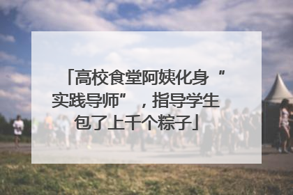 高校食堂阿姨化身“实践导师”，指导学生包了上千个粽子