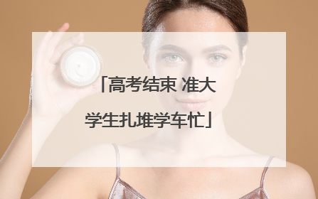 高考结束 准大学生扎堆学车忙