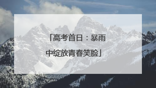 高考首日：暴雨中绽放青春笑脸