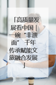 高质量发展看中国｜一碗“非遗面” 千年传承赋能文旅融合发展