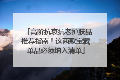 高阶抗衰抗老护肤品推荐指南！这两款宝藏单品必须纳入清单