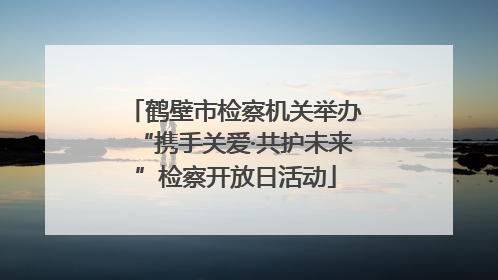 鹤壁市检察机关举办“携手关爱·共护未来”检察开放日活动