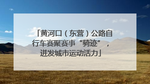 黄河口（东营）公路自行车赛聚赛事“骑迹”，迸发城市运动活力