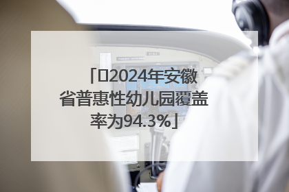 ﻿2024年安徽省普惠性幼儿园覆盖率为94.3%