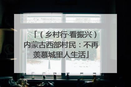 （乡村行·看振兴）内蒙古西部村民：不再羡慕城里人生活