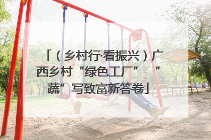 （乡村行·看振兴）广西乡村“绿色工厂” “蔬”写致富新答卷