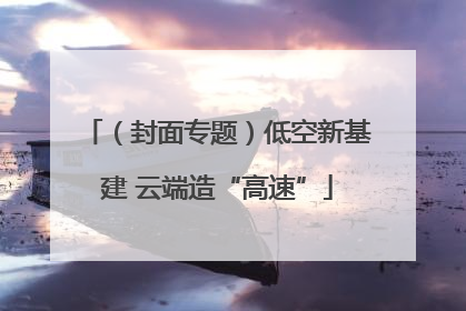 （封面专题）低空新基建 云端造“高速”