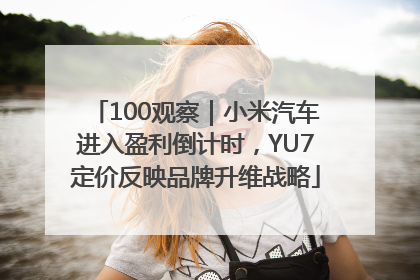 100观察｜小米汽车进入盈利倒计时，YU7定价反映品牌升维战略