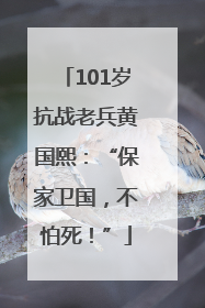 101岁抗战老兵黄国熙：“保家卫国，不怕死！”