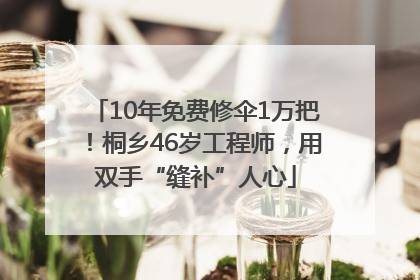 10年免费修伞1万把！桐乡46岁工程师，用双手“缝补”人心