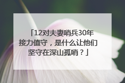 12对夫妻哨兵30年接力值守，是什么让他们坚守在深山孤哨？