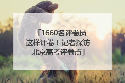 1660名评卷员这样评卷！记者探访北京高考评卷点
