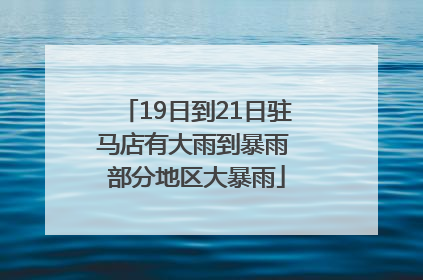 19日到21日驻马店有大雨到暴雨 部分地区大暴雨