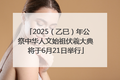 2025（乙巳）年公祭中华人文始祖伏羲大典将于6月21日举行