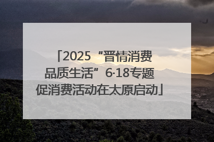 2025“晋情消费 品质生活”6·18专题促消费活动在太原启动