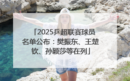 2025乒超联赛球员名单公布：樊振东、王楚钦、孙颖莎等在列