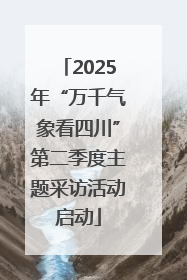 2025年“万千气象看四川”第二季度主题采访活动启动