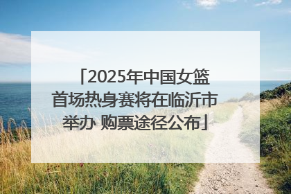 2025年中国女篮首场热身赛将在临沂市举办 购票途径公布