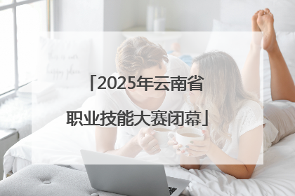 2025年云南省职业技能大赛闭幕