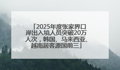 2025年度张家界口岸出入境人员突破20万人次，韩国、马来西亚、越南居客源国前三