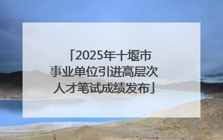 2025年十堰市事业单位引进高层次人才笔试成绩发布