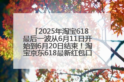 2025年淘宝618最后一波从6月11日开始到6月20日结束！淘宝京东618最新红包口令是：优惠礼包855