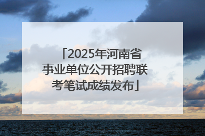 2025年河南省事业单位公开招聘联考笔试成绩发布