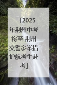 2025年荆州中考将至 荆州交警多举措护航考生赴考