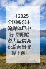 2025全国新兴主流媒体巴中行 恩阳船说大型情境夜游演出璀璨上演