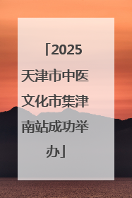 2025天津市中医文化市集津南站成功举办