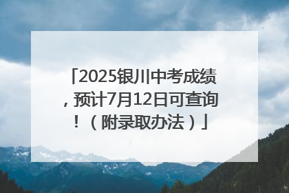 2025银川中考成绩，预计7月12日可查询！（附录取办法）