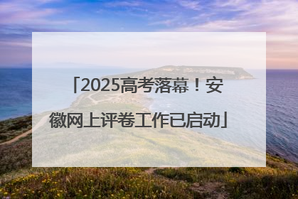 2025高考落幕！安徽网上评卷工作已启动