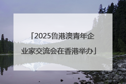 2025鲁港澳青年企业家交流会在香港举办