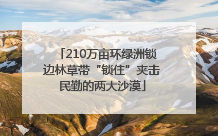 210万亩环绿洲锁边林草带“锁住”夹击民勤的两大沙漠