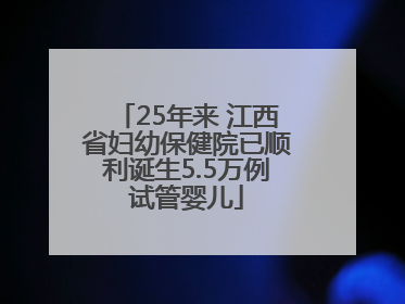 25年来 江西省妇幼保健院已顺利诞生5.5万例试管婴儿