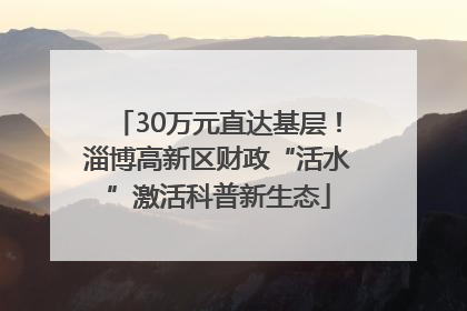 30万元直达基层！淄博高新区财政“活水”激活科普新生态