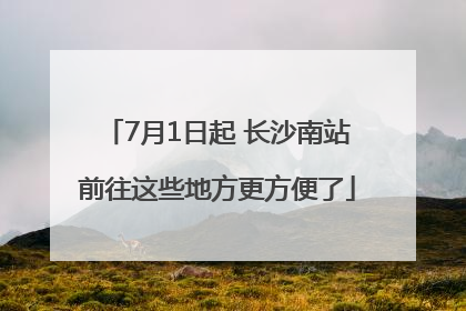 7月1日起 长沙南站前往这些地方更方便了