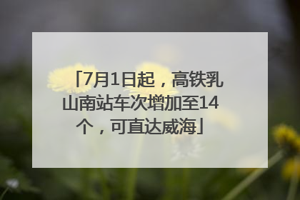 7月1日起，高铁乳山南站车次增加至14个，可直达威海