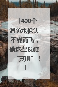 400个消防水枪头不翼而飞，偷这些设施“真刑”！
